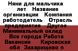 Няни для мальчика 3 лет › Название организации ­ Компания-работодатель › Отрасль предприятия ­ Другое › Минимальный оклад ­ 1 - Все города Работа » Вакансии   . Кировская обл.,Захарищево п.